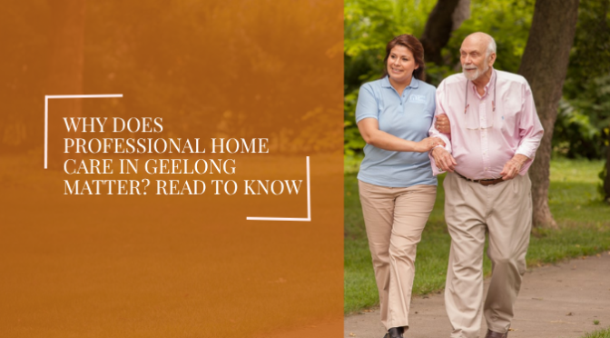 Why Does Professional Home Care in Geelong Matter? Read To Know